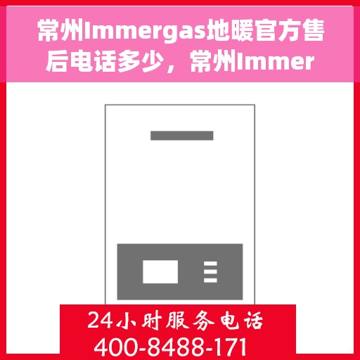 常州Immergas地暖官方售后电话多少，常州Immergas地暖官方售后联系电话揭晓