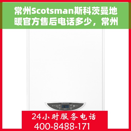 常州Scotsman斯科茨曼地暖官方售后电话多少，常州Scotsman斯科茨曼地暖官方售后电话揭秘