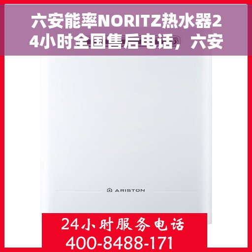 六安能率NORITZ热水器24小时全国售后电话，六安能率NORITZ热水器全天候售后服务热线及电话支持