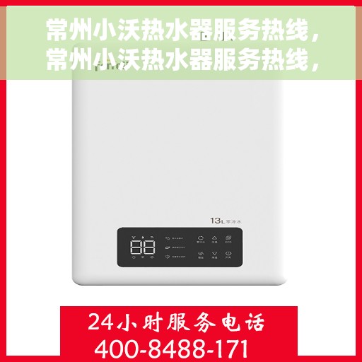 常州小沃热水器服务热线，常州小沃热水器服务热线，专业维修与售后支持团队为您排忧解难