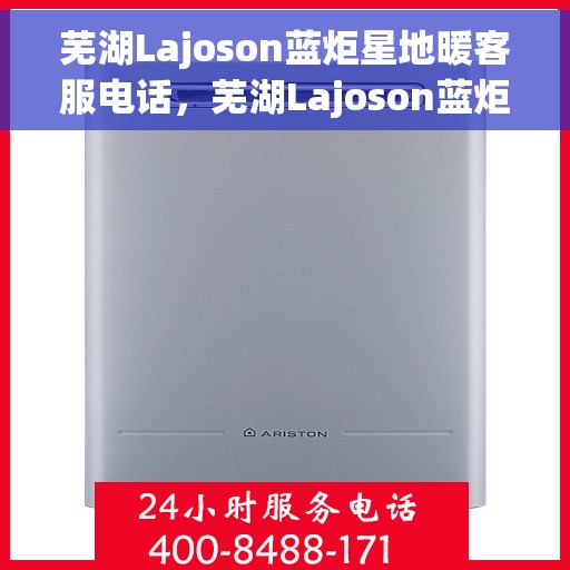芜湖Lajoson蓝炬星地暖客服电话，芜湖Lajoson蓝炬星地暖客服热线及咨询电话号码