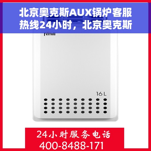 北京奥克斯AUX锅炉客服热线24小时，北京奥克斯AUX锅炉全天候客服热线，专业解答，温暖服务不打烊