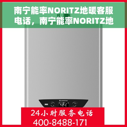 南宁能率NORITZ地暖客服电话，南宁能率NORITZ地暖客服热线及咨询电话号码解析