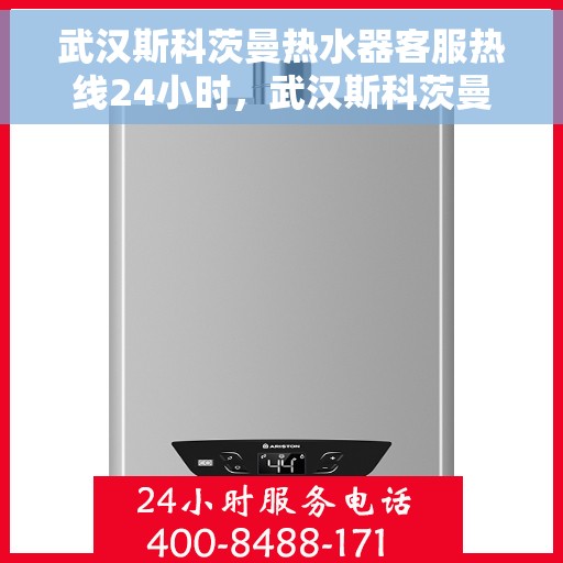 武汉斯科茨曼热水器客服热线24小时，武汉斯科茨曼热水器全天候客服热线服务支持