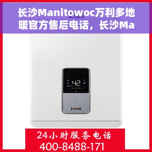 长沙Manitowoc万利多地暖官方售后电话,长沙Manitowoc万利多地暖官方售后专线,一站式服务热线解析 长沙Manitowoc万利多地暖官方售后电话,长沙Manitowoc万利多地暖官方售后专线,一站式服务热线解析