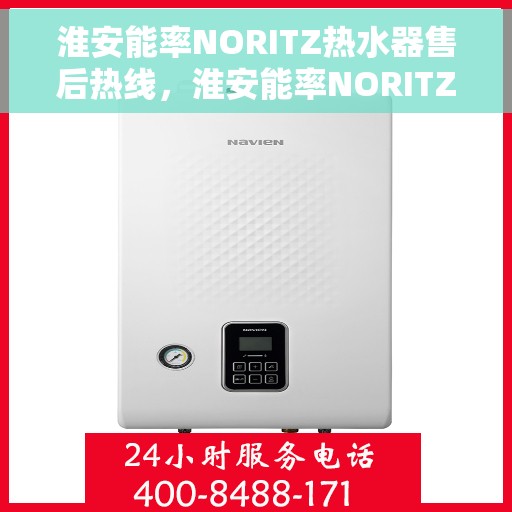 淮安能率NORITZ热水器售后热线，淮安能率NORITZ热水器售后服务热线及维修指南