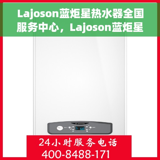 Lajoson蓝炬星热水器全国服务中心，Lajoson蓝炬星热水器全国服务中心，专业维修与贴心服务一体化平台