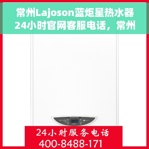 常州Lajoson蓝炬星热水器24小时官网客服电话，常州Lajoson蓝炬星热水器全天候客服热线及官网支持服务