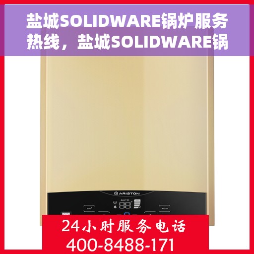 盐城SOLIDWARE锅炉服务热线，盐城SOLIDWARE锅炉服务热线，专业解决方案与贴心服务一站解决