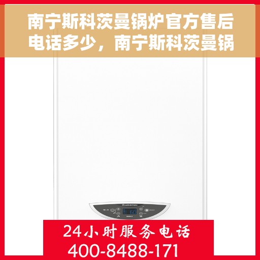 南宁斯科茨曼锅炉官方售后电话多少，南宁斯科茨曼锅炉官方售后电话查询指南