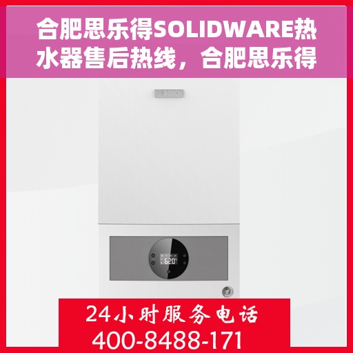 合肥思乐得SOLIDWARE热水器售后热线，合肥思乐得SOLIDWARE热水器售后服务热线及维修指南