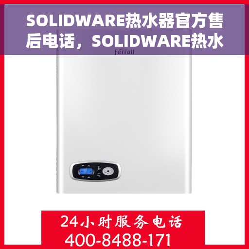 SOLIDWARE热水器官方售后电话，SOLIDWARE热水器售后电话官方服务热线及维修指南
