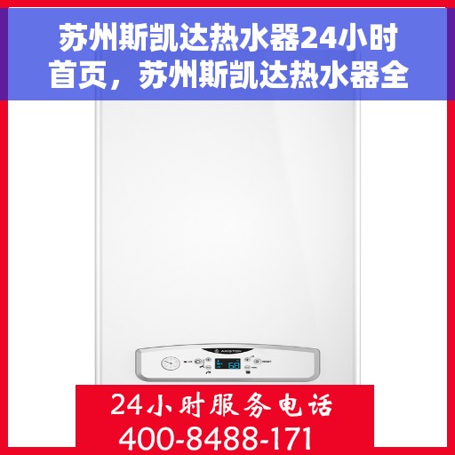 苏州斯凯达热水器24小时首页，苏州斯凯达热水器全天候服务，首页温暖呈现