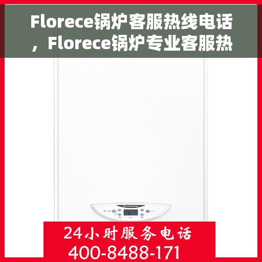 Florece锅炉客服热线电话，Florece锅炉专业客服热线电话，一站式服务解决您的锅炉问题