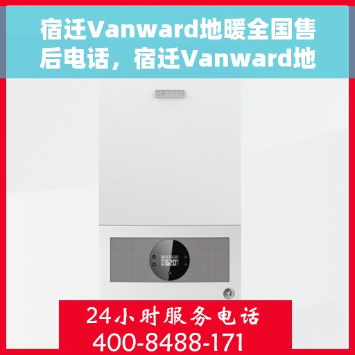 宿迁Vanward地暖全国售后电话，宿迁Vanward地暖售后服务全国热线电话