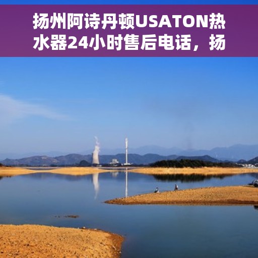 扬州阿诗丹顿USATON热水器24小时售后电话，扬州阿诗丹顿USATON热水器全天候售后服务热线电话
