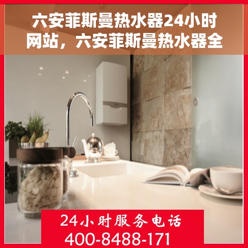 六安菲斯曼热水器24小时网站，六安菲斯曼热水器全天候在线服务网站