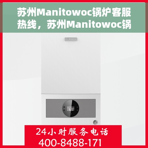 苏州Manitowoc锅炉客服热线，苏州Manitowoc锅炉客服热线，专业支持与高效服务的热线通道