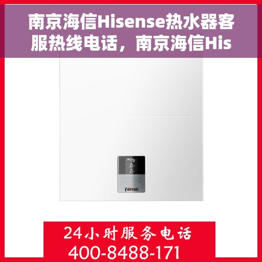 南京海信Hisense热水器客服热线电话，南京海信Hisense热水器客服热线详解，专业解答您的疑问与需求