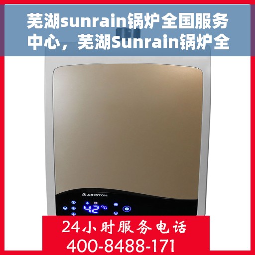 芜湖sunrain锅炉全国服务中心，芜湖Sunrain锅炉全国服务中心，专业维修与一站式服务体验