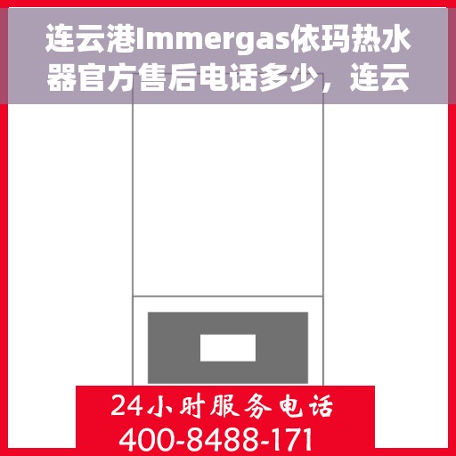 连云港Immergas依玛热水器官方售后电话多少，连云港Immergas依玛热水器售后官方联系电话及维修服务指南