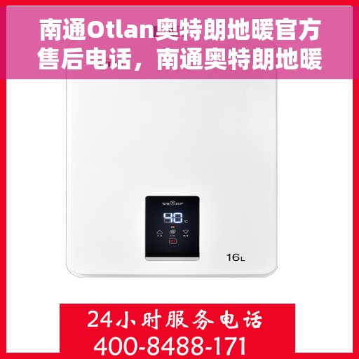南通Otlan奥特朗地暖官方售后电话，南通奥特朗地暖官方售后电话及维修服务指南