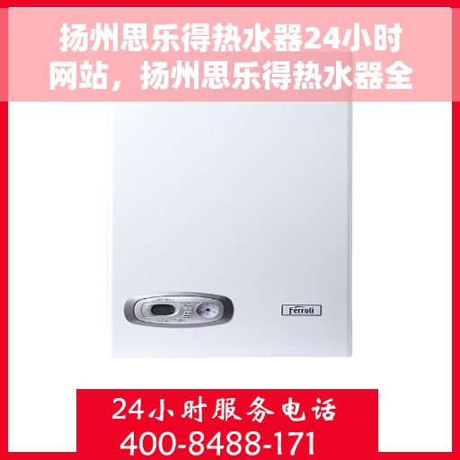 扬州思乐得热水器24小时网站，扬州思乐得热水器全天候在线服务网站