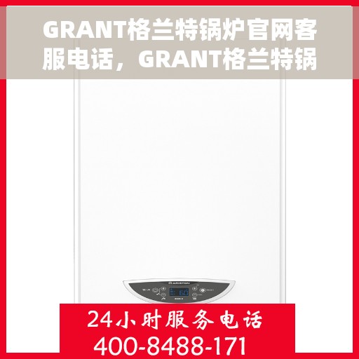GRANT格兰特锅炉官网客服电话，GRANT格兰特锅炉官网客服热线电话公布