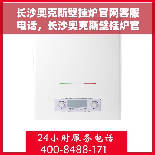 长沙奥克斯壁挂炉官网客服电话，长沙奥克斯壁挂炉官网客服热线及售后支持服务电话