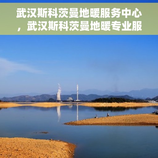 武汉斯科茨曼地暖服务中心，武汉斯科茨曼地暖专业服务中心，温暖您的家园