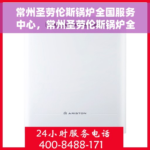 常州圣劳伦斯锅炉全国服务中心，常州圣劳伦斯锅炉全国服务中心，专业维修与贴心服务一体化平台