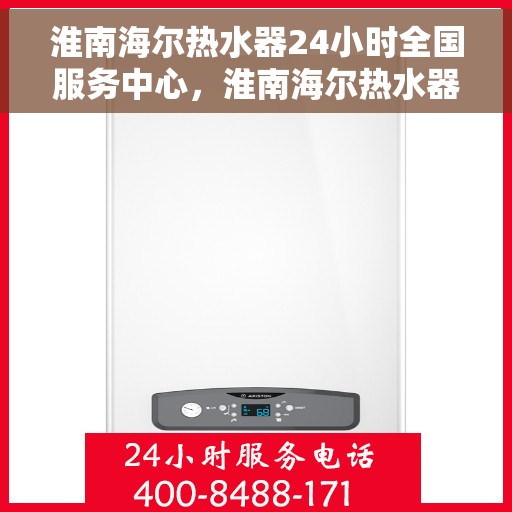 淮南海尔热水器24小时全国服务中心，淮南海尔热水器全天候全国服务热线，专业维修安装一站式解决！