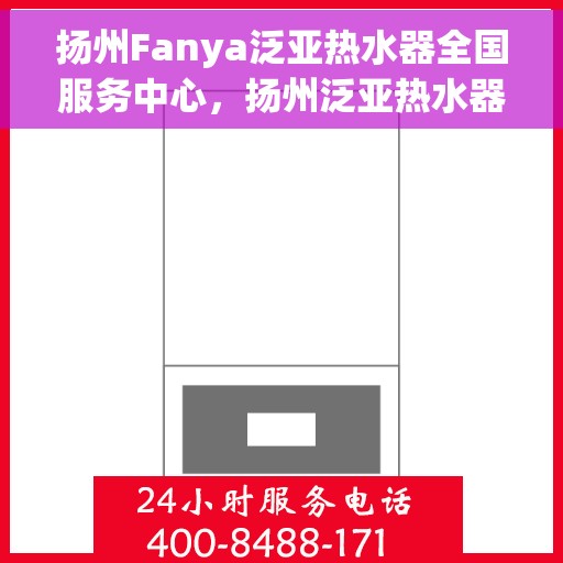 扬州Fanya泛亚热水器全国服务中心，扬州泛亚热水器全国服务中心，专业维修与优质服务同步进行