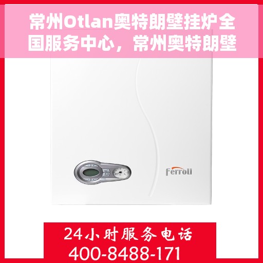 常州Otlan奥特朗壁挂炉全国服务中心，常州奥特朗壁挂炉全国服务中心，专业维修与一站式服务
