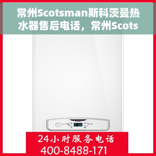 常州Scotsman斯科茨曼热水器售后电话，常州Scotsman斯科茨曼热水器售后服务热线及电话全攻略