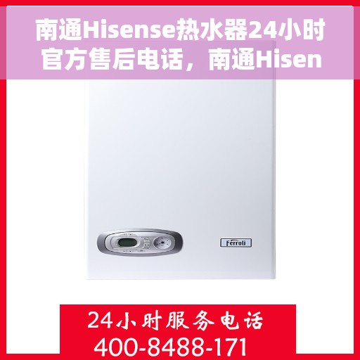 南通Hisense热水器24小时官方售后电话，南通Hisense热水器全天候官方售后热线电话服务保障通知