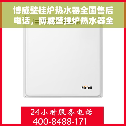 博威壁挂炉热水器全国售后电话，博威壁挂炉热水器全国售后服务热线及电话支持指南