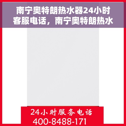 南宁奥特朗热水器24小时客服电话，南宁奥特朗热水器全天候客服热线