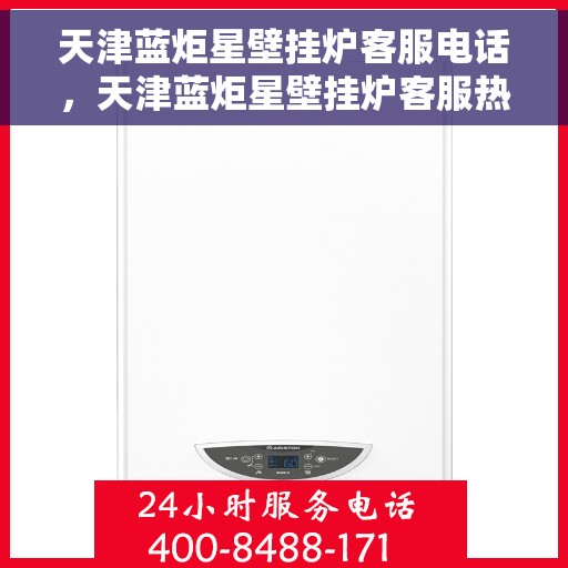 天津蓝炬星壁挂炉客服电话，天津蓝炬星壁挂炉客服热线及咨询电话号码详解