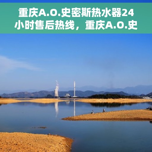 重庆A.O.史密斯热水器24小时售后热线，重庆A.O.史密斯热水器全天候售后热线服务，专业维修保障温暖洗浴体验