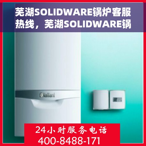 芜湖SOLIDWARE锅炉客服热线，芜湖SOLIDWARE锅炉服务热线，专业客服团队为您解答疑问