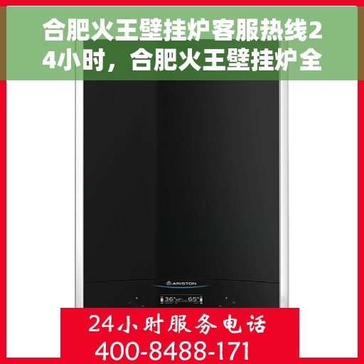 合肥火王壁挂炉客服热线24小时，合肥火王壁挂炉全天候客服热线，温暖服务不打烊