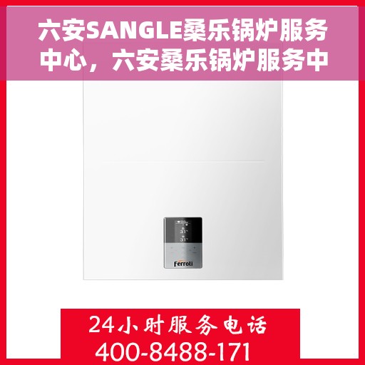 六安SANGLE桑乐锅炉服务中心，六安桑乐锅炉服务中心，专业维护与一站式解决方案