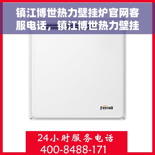 镇江博世热力壁挂炉官网客服电话，镇江博世热力壁挂炉官网客服热线及售后支持服务电话介绍