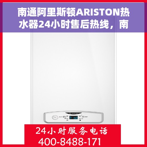 南通阿里斯顿ARISTON热水器24小时售后热线，南通阿里斯顿ARISTON热水器全天候售后热线服务保障解析