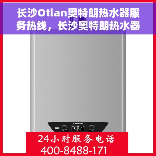 长沙Otlan奥特朗热水器服务热线，长沙奥特朗热水器服务热线详解，专业维修与售后支持全攻略