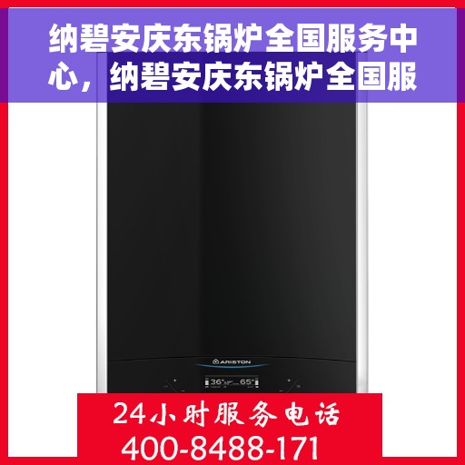 纳碧安庆东锅炉全国服务中心，纳碧安庆东锅炉全国服务中心，专业维修与全方位服务一体化平台