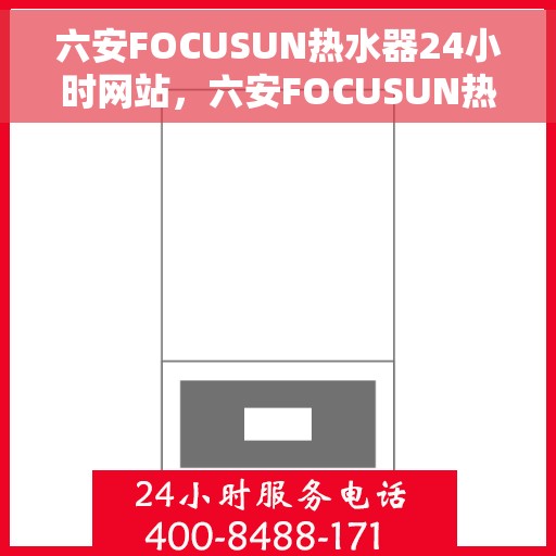 六安FOCUSUN热水器24小时网站，六安FOCUSUN热水器全天候在线服务网站