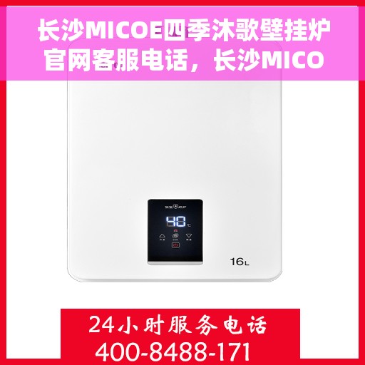 长沙MICOE四季沐歌壁挂炉官网客服电话，长沙MICOE四季沐歌壁挂炉官方客服热线及售后支持服务指南