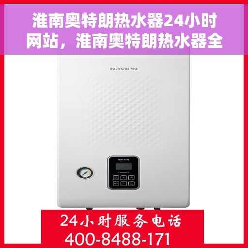 淮南奥特朗热水器24小时网站，淮南奥特朗热水器全天候在线服务网站